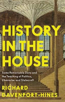 History in the House: Some Remarkable Dons and the Teaching of Politics, Character and Statecraft