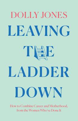 Leaving the Ladder Down: How to Combine Career and Motherhood, from the Women Who've Done It Subscription