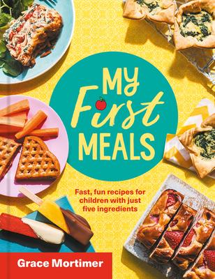 My First Meals: Fast and Fun Recipes for Children with Just Five Ingredients