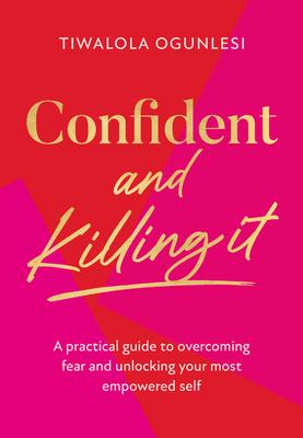 Confident and Killing It: A Practical Guide to Overcoming Fear and Unlocking Your Most Empowered Self