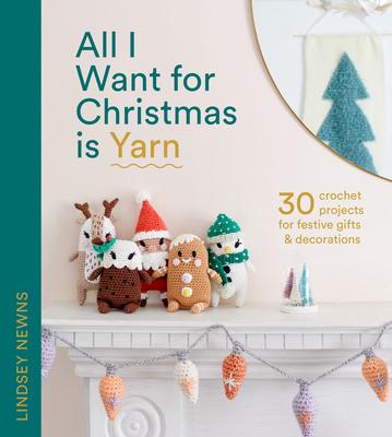 All I Want for Christmas Is Yarn: 30 Crochet Projects for Festive Gifts and Decorations