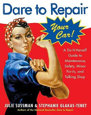 Dare to Repair Your Car: A Do-It-Herself Guide to Maintenance, Safety, Minor Fix-Its, and Talking Shop