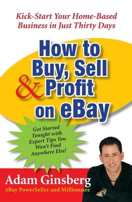 How to Buy, Sell, and Profit on Ebay: Kick-Start Your Home-Based Business in Just Thirty Days