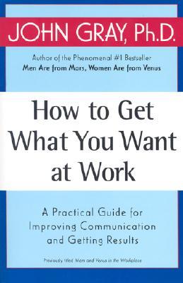 How to Get What You Want at Work: A Practical Guide for Improving Communication and Getting Results