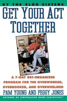 Get Your Act Together: 7-Day Get-Organized Program for the Overworked, Overbooked, and Overwhelmed, a