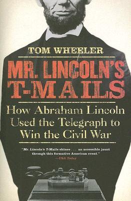 Mr. Lincoln's T-Mails: How Abraham Lincoln Used the Telegraph to Win the Civil War