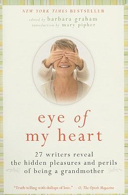 Eye of My Heart: 27 Writers Reveal the Hidden Pleasures and Perils of Being a Grandmother