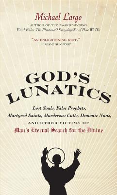 God's Lunatics: Lost Souls, False Prophets, Martyred Saints, Murderous Cults, Demonic Nuns, and Other Victims of Man's Eternal Search