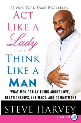 ACT Like a Lady, Think Like a Man: What Men Really Think about Love, Relationships, Intimacy, and Commitment