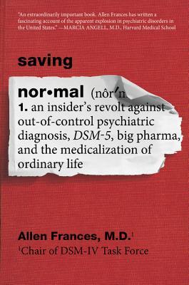 Saving Normal: An Insider's Revolt Against Out-Of-Control Psychiatric Diagnosis, Dsm-5, Big Pharma, and the Medicalization of Ordinar