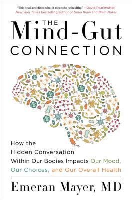 The Mind-Gut Connection: How the Hidden Conversation Within Our Bodies Impacts Our Mood, Our Choices, and Our Overall Health