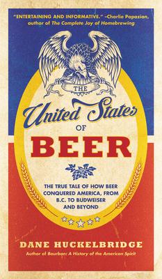 The United States of Beer: The True Tale of How Beer Conquered America, from B.C. to Budweiser and Beyond