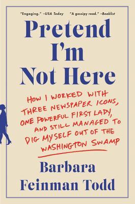 Pretend I'm Not Here: How I Worked with Three Newspaper Icons, One Powerful First Lady, and Still Managed to Dig Myself Out of the Washingto