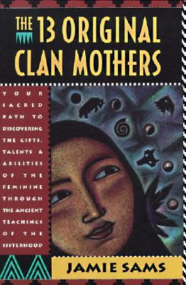 The Thirteen Original Clan Mothers: Your Sacred Path to Discovering the Gifts, Talents, and Abilities of the Feminin