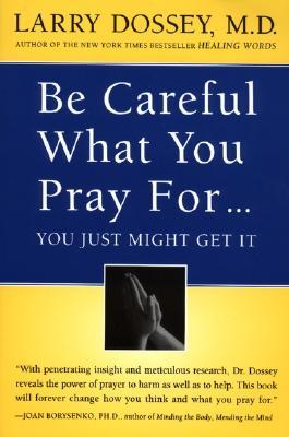 Be Careful What You Pray For, You Might Just Get It: What We Can Do about the Unintentional Effects of Our Thoughts, Prayers and Wishes