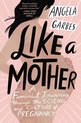 Like a Mother: A Feminist Journey Through the Science and Culture of Pregnancy