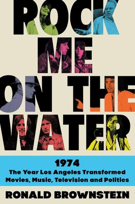 Rock Me on the Water: 1974--The Year Los Angeles Transformed Movies, Music, Television and Politics