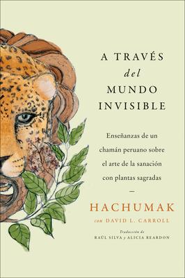 Journeying Through the Invisible \ A Travs del Mundo Invisible (Sp. Ed.): Enseanzas de Un Chamn Peruano Sobre El Arte de la Sanacin Con Plantas Sa