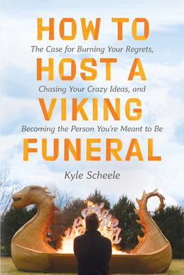 How to Host a Viking Funeral: The Case for Burning Your Regrets, Chasing Your Crazy Ideas, and Becoming the Person You're Meant to Be