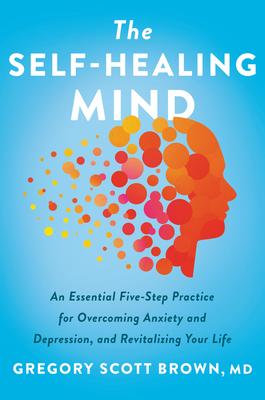 The Self-Healing Mind: An Essential Five-Step Practice for Overcoming Anxiety and Depression, and Revitalizing Your Life