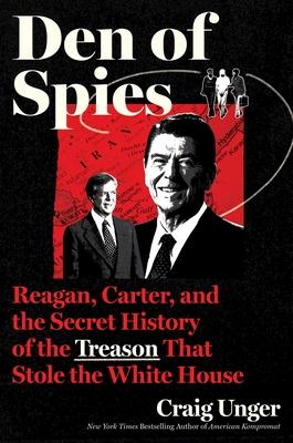 Den of Spies: Reagan, Carter, and the Secret History of the Treason That Stole the White House