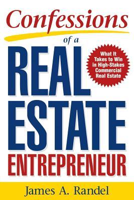 Confessions of a Real Estate Entrepreneur: What It Takes to Win in High-Stakes Commercial Real Estate: What It Takes to Win in High-Stakes Commercial