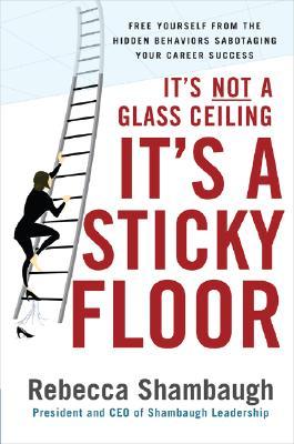 It's Not a Glass Ceiling, It's a Sticky Floor: Free Yourself from the Hidden Behaviors Sabotaging Your Career Success