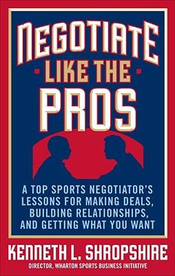 Negotiate Like the Pros: A Top Sports Negotiator's Lessons for Making Deals, Building Relationships, and Getting What You Want