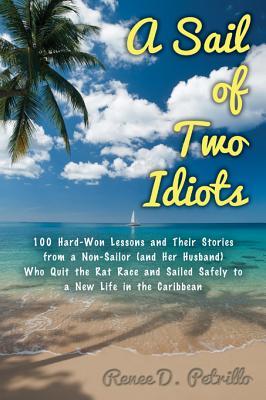 A Sail of Two Idiots: 100+ Lessons and Laughs from a Non-Sailor Who Quit the Rat Race, Took the Helm, and Sailed to a New Life in the Caribbean