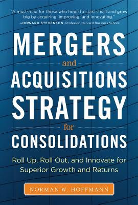 Mergers and Acquisitions Strategy for Consolidations: Roll Up, Roll Out and Innovate for Superior Growth and Returns