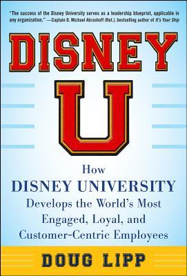 Disney U: How Disney University Develops the World's Most Engaged, Loyal, and Customer-Centric Employees