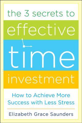 The 3 Secrets to Effective Time Investment: Achieve More Success with Less Stress: Foreword by Cal Newport, Author of So Good They Can't Ignore You