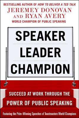 Speaker, Leader, Champion: Succeed at Work Through the Power of Public Speaking, Featuring the Prize-Winning Speeches of Toastmasters World Champions