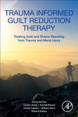 Trauma Informed Guilt Reduction Therapy: Treating Guilt and Shame Resulting from Trauma and Moral Injury