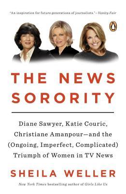 The News Sorority: Diane Sawyer, Katie Couric, Christiane Amanpour--and the (Ongoing, Imperfect, Co mplicated) Triumph of Women in TV New