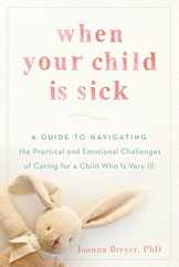 When Your Child Is Sick: A Guide to Navigating the Practical and Emotional Challenges of Caring for a Child Who Is Very Ill Subscription