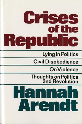 Crises of the Republic: Lying in Politics; Civil Disobedience; On Violence; Thoughts on Politics and Revolution