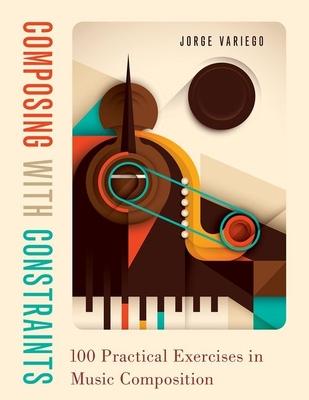 Composing with Constraints: 100 Practical Exercises in Music Composition