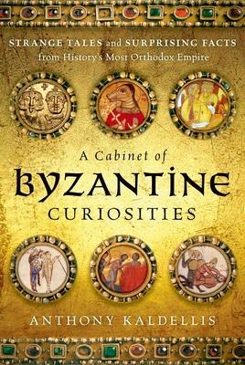 A Cabinet of Byzantine Curiosities: Strange Tales and Surprising Facts from History's Most Orthodox Empire