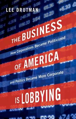 Business of America Is Lobbying: How Corporations Became Politicized and Politics Became More Corporate