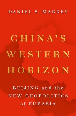 China's Western Horizon: Beijing and the New Geopolitics of Eurasia