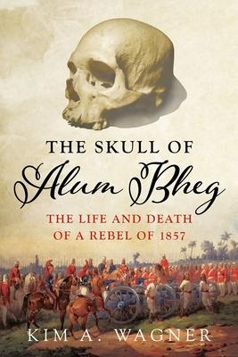 The Skull of Alum Bheg: The Life and Death of a Rebel of 1857