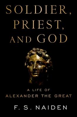 Soldier, Priest, and God: A Life of Alexander the Great