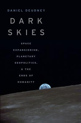 Dark Skies: Space Expansionism, Planetary Geopolitics, and the Ends of Humanity