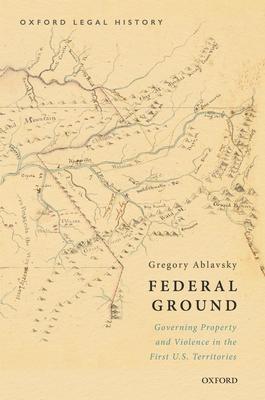 Federal Ground: Governing Property and Violence in the First U.S. Territories