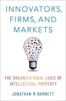 Innovators, Firms, and Markets: The Organizational Logic of Intellectual Property