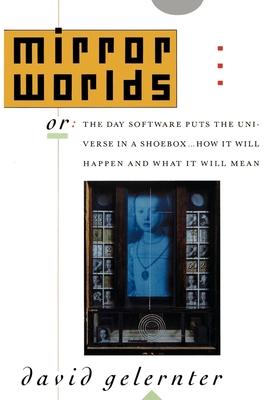 Mirror Worlds: Or the Day Software Puts the Universe in a Shoebox...How It Will Happen and What It Will Mean