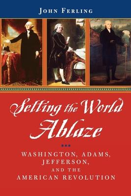 Setting the World Ablaze: Washington, Adams, Jefferson, and the American Revolution