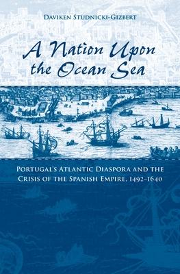 A Nation Upon the Ocean Sea: Portugal's Atlantic Diaspora and the Crisis of the Spanish Empire, 1492-1640