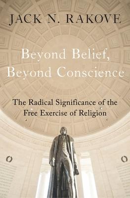 Beyond Belief, Beyond Conscience: The Radical Significance of the Free Exercise of Religion